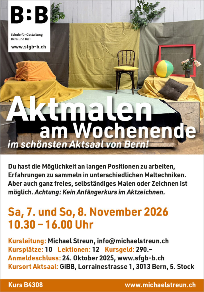 michaelstreun.ch, Oil on Canvas, Michael Streun, Schweiz, Thun, Schweizer Maler, Malerei, Painter, Figurative Malerei, figurative painting, portrait painting, Zeichnung, Objekte, Radierung, Porträt, Surreal, Ölmalerei, Öl auf Leinwand, Oil on Canvas,  Kohlezeichnung, Pastellzeichnung, Fotografie, Video, Ausstellungen, Galerie, Puberty, Projekte, Installationen, Klingende Köpfe, Blues Legends, Mario Capitanio, Peter Gurtner, Carlo Brenni, Georges Müller, Peter Müller, MC Anliker, Jamie Wong-Li, Sandee, Walter Schmocker, Markus Heiniger, Jimy Hofer, Simon La Bey, Schmidi Schmidhauser, Rhonda Dorsey, Shirley Grimes, Gölä, Tinu Heiniger, Christine Lauterburg, Marc Storace, Mich Gerber, Büne Huber, Hank Shizzoe, Kuno Lauener, Sina, Elvis, Alberto Giacometti, B.B. King, Buddy Guy, John Lee Hooker, Kurse, Malkurs, Ölmalen, Porträt in Öl, Objekte in Öl, Aktzeichnen, Aktmalen, sfgb-b.ch, Schule für Gestaltung Bern und Biel, Galerie Art-Etage Biel, Kunsthaus Interlaken, Kunstmuseum Thun, www.atelierstreun.ch, Atelierhaus Thun, www.atelierhausthun.ch, Painting, Swiss Painter, Oilpainting, Drawing, Etching, Portrait, Oil Portrait, Surreal, figurative painting, Oil on Canvas, Oil on Cardboard, Oil on Paper, Berlin, Atelierstipendium, Atelierhaus, www.atelierhaus.ch, Cantonale Berne Jura, Skizzen, Studien, Plastic, Ablösung, Puberty, Pubertät, Adoleszenz, Umbruch, Umwälzungen, Corona-Krise, Zeitenwende, Habitat, Trip, Klimawandel, Übergang, Warner, Überdreht, Satellit.Space Thun, Der Schacht, futuristische Akte, Galerie Tammen Berlin, Robert Walser, Senfies, Farbfinderin, Spannungsfeld, Verschlingung, Die Vorleserin, Überdreht, Begehung, Projekt Talk, Klimawandel, der Schacht, Wandlung, Zündung, der Sog, Nachtlager, der Graben, Habitat, Vorspäherin, Zeitenwende, Galerie Tammen Berlin, Positions Berlin, In Rage, Hedemannstrasse, Christoph Tannert, Kurs B4309 Aktzeichnen
Vermitteln der Grundlagen zur Darstellung des menschlichen Körpers.
Aktzeichnen fördert die Beobachtung und sensibilisiert die Wahrnehmung
von Proportionen. Sie erhalten Einsicht in anatomische Zusammenhänge
und erproben unterschiedliche Gestaltungsmittel und Techniken.
Kurs B4308 Aktmalen am Wochenende 
Möglichkeit an langen Positionen zu arbeiten, Erfahrungen sammeln in
unterschiedlichen Maltechniken. Aber auch ganz freies, selbstständiges
Malen oder Zeichnen soll möglich sein. Kein Anfängerkurs im Aktzeichnen.
Samstag/Sonntag, 7. und 8. November 2026, 10.30 bis 16.00 Uhr
Lorrainestrasse 1, Aktsaal, 5. Stock
Maximal 10 Kursplätze. 12 Lektionen, Berufstätige: 290.–
Anmeldungen übers Sekretariat schon möglich: kurse@sfgb-b.ch
Link zur Kursseite SFGB/Aktzeichnen ab ende Nov, Kurse 2025 
Aktzeichnen an der SFGB/Schule für Gestaltung Bern, Frühlingssemester, Herbstsemester, Aktzeichnen in Bern, Aktzeichnen in der Region, Freies Arbeiten ist möglich